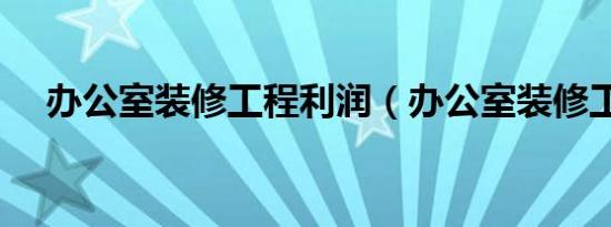 办公室装修工程利润（办公室装修工程）