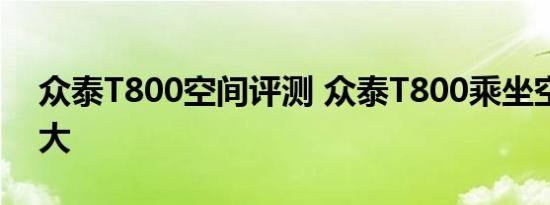 众泰T800空间评测 众泰T800乘坐空间大不大 