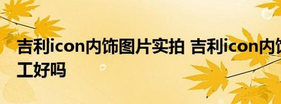 吉利icon内饰图片实拍 吉利icon内饰质量做工好吗 