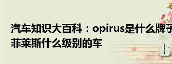 汽车知识大百科：opirus是什么牌子的车 欧菲莱斯什么级别的车