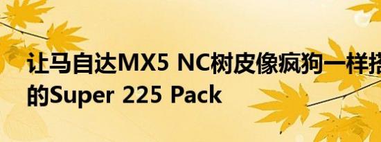 让马自达MX5 NC树皮像疯狗一样搭配BBR的Super 225 Pack