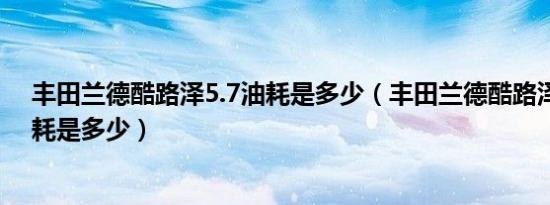 丰田兰德酷路泽5.7油耗是多少（丰田兰德酷路泽4.0L版油耗是多少）