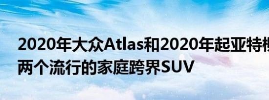 2020年大众Atlas和2020年起亚特柳赖德是两个流行的家庭跨界SUV