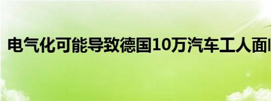 电气化可能导致德国10万汽车工人面临失业