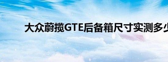 大众蔚揽GTE后备箱尺寸实测多少 