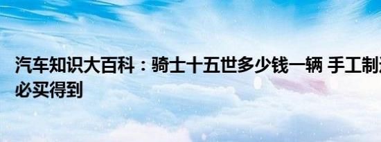 汽车知识大百科：骑士十五世多少钱一辆 手工制造有钱也未必买得到