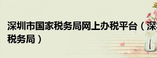 深圳市国家税务局网上办税平台（深圳市国家税务局）