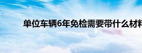 单位车辆6年免检需要带什么材料