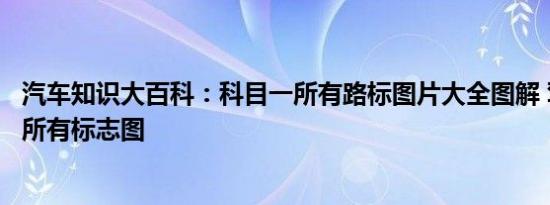 汽车知识大百科：科目一所有路标图片大全图解 驾考科一的所有标志图