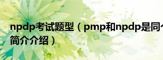 npdp考试题型（pmp和npdp是同个考试吗简介介绍）