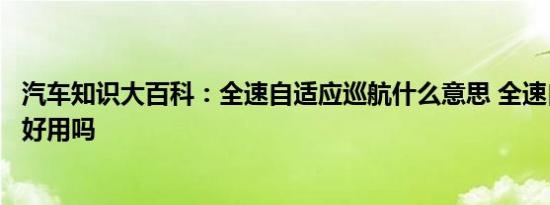 汽车知识大百科：全速自适应巡航什么意思 全速自适应巡航好用吗