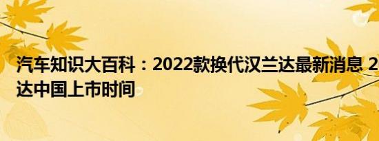 汽车知识大百科：2022款换代汉兰达最新消息 2021款汉兰达中国上市时间