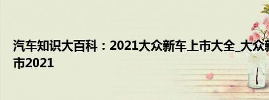 汽车知识大百科：2021大众新车上市大全_大众新款车型上市2021