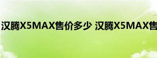 汉腾X5MAX售价多少 汉腾X5MAX售价预计