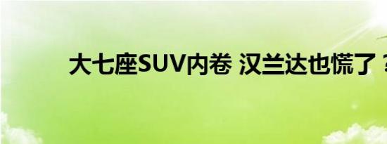 大七座SUV内卷 汉兰达也慌了？