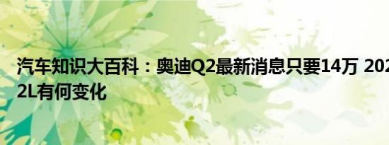 汽车知识大百科：奥迪Q2最新消息只要14万 2020款奥迪Q2L有何变化