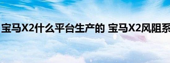 宝马X2什么平台生产的 宝马X2风阻系数多少