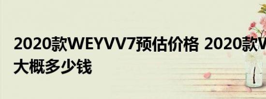 2020款WEYVV7预估价格 2020款WEYVV7大概多少钱 