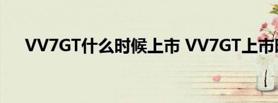 VV7GT什么时候上市 VV7GT上市时间