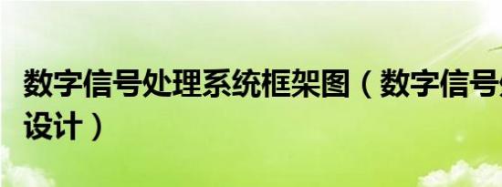 数字信号处理系统框架图（数字信号处理系统设计）