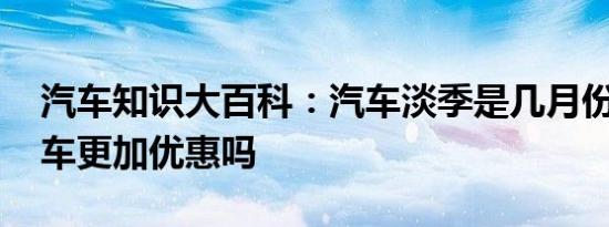 汽车知识大百科：汽车淡季是几月份 淡季买车更加优惠吗