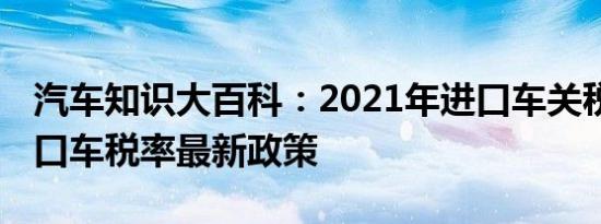 汽车知识大百科：2021年进口车关税多少 进口车税率最新政策