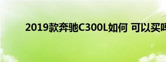 2019款奔驰C300L如何 可以买吗 