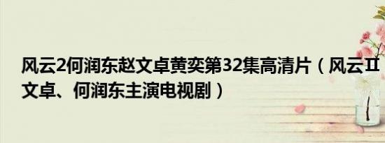 风云2何润东赵文卓黄奕第32集高清片（风云Ⅱ 2004年赵文卓、何润东主演电视剧）