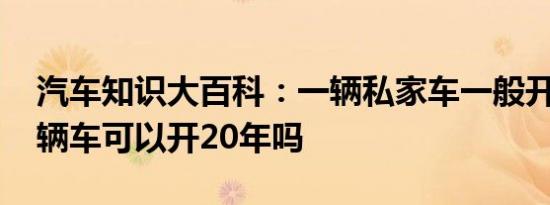 汽车知识大百科：一辆私家车一般开几年 一辆车可以开20年吗