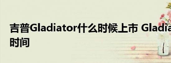 吉普Gladiator什么时候上市 Gladiator上市时间