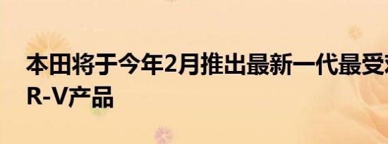 本田将于今年2月推出最新一代最受欢迎的HR-V产品