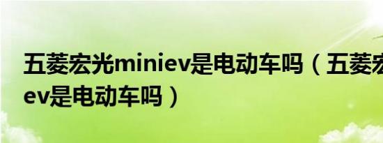 五菱宏光miniev是电动车吗（五菱宏光miniev是电动车吗）