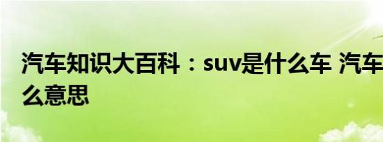 汽车知识大百科：suv是什么车 汽车suv是什么意思