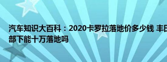 汽车知识大百科：2020卡罗拉落地价多少钱 丰田卡罗拉全部下能十万落地吗