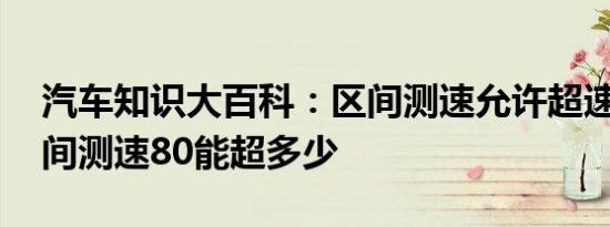 汽车知识大百科：区间测速允许超速多少 区间测速80能超多少