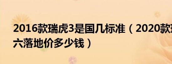 2016款瑞虎3是国几标准（2020款瑞虎3国六落地价多少钱）