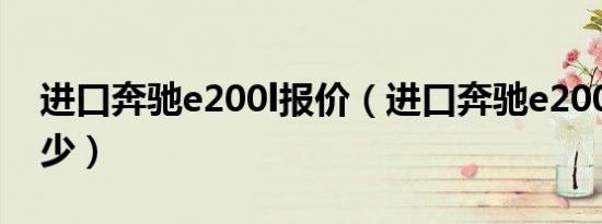 进口奔驰e200l报价（进口奔驰e200l报价多少）