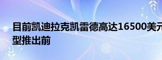 目前凯迪拉克凯雷德高达16500美元的新车型推出前