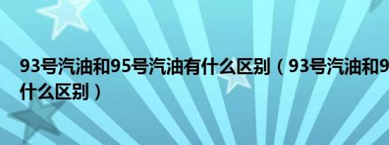 93号汽油和95号汽油有什么区别（93号汽油和95号汽油有什么区别）