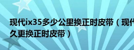 现代ix35多少公里换正时皮带（现代ix35多久更换正时皮带）