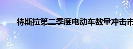 特斯拉第二季度电动车数量冲击市场