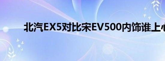 北汽EX5对比宋EV500内饰谁上心 