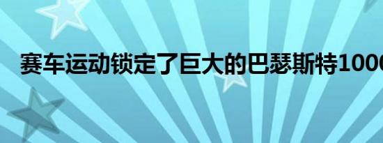 赛车运动锁定了巨大的巴瑟斯特1000富矿