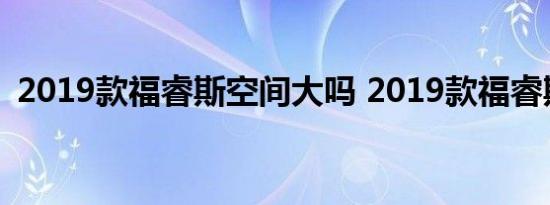 2019款福睿斯空间大吗 2019款福睿斯评测