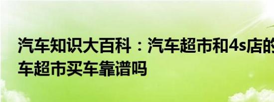 汽车知识大百科：汽车超市和4s店的区别 汽车超市买车靠谱吗