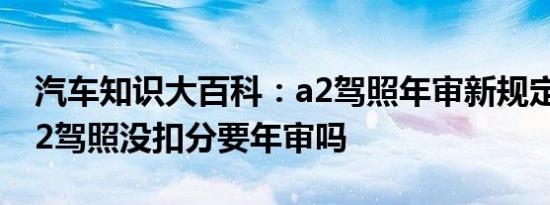 汽车知识大百科：a2驾照年审新规定2021 a2驾照没扣分要年审吗