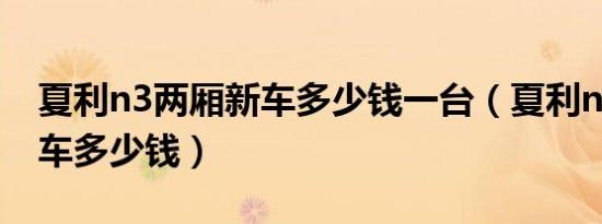 夏利n3两厢新车多少钱一台（夏利n3两厢新车多少钱）