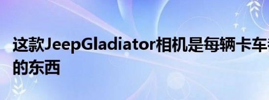 这款JeepGladiator相机是每辆卡车都应该偷的东西