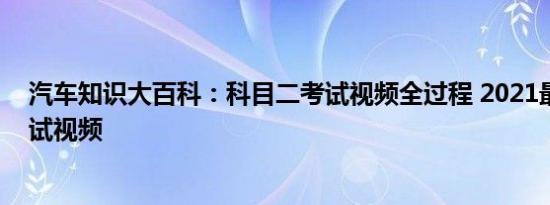 汽车知识大百科：科目二考试视频全过程 2021最新科二考试视频