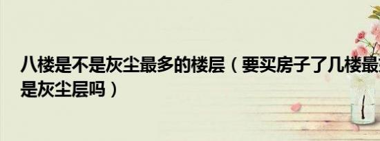 八楼是不是灰尘最多的楼层（要买房子了几楼最好8层左右是灰尘层吗）